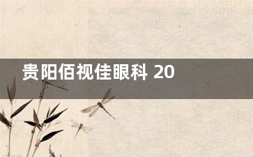 贵阳佰视佳眼科 2025 价格表更新：近视10800元起、白内障5800元起、角膜塑形镜4500元起